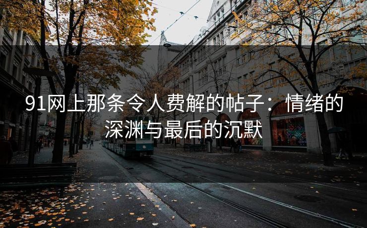 91网上那条令人费解的帖子:情绪的深渊与最后的沉默-第1张图片-17c最新入口 - 高清日韩影视大全 91网上那条令人费解的帖子:情绪的深渊与最后的沉默-第1张图片-17c最新入口 - 高清日韩影视大全